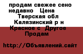 продам свежее сено недавно › Цена ­ 600 - Тверская обл., Калязинский р-н, Красное с. Другое » Продам   